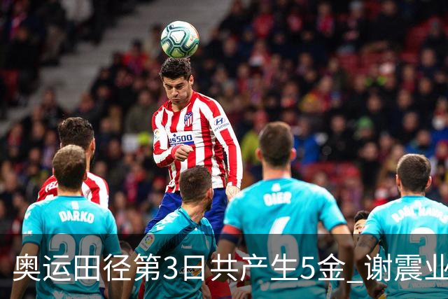 奥运田径第3日共产生5金 谢震业差0.001秒未晋级