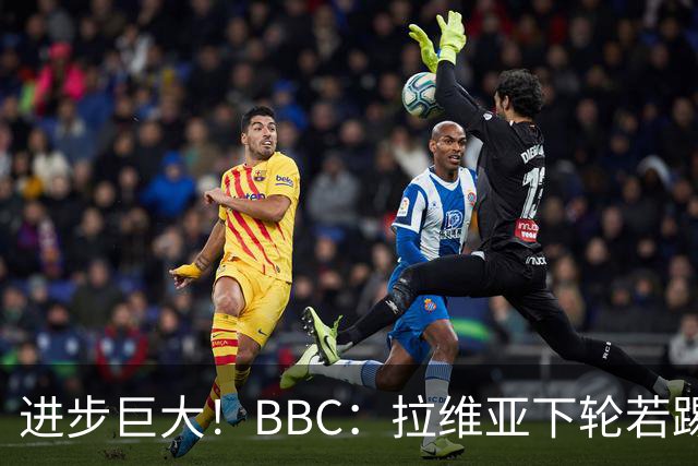 进步巨大！BBC：拉维亚下轮若踢60分钟 将创蓝军生涯连续出勤纪录